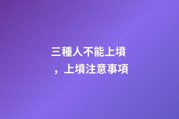 三種人不能上墳，上墳注意事項